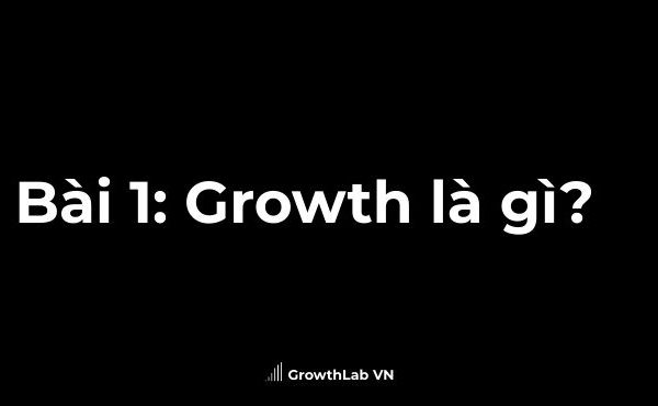 Bài 1_ Growth là gì_ [GLVN] Growth Foundation - Khóa học Growth miễn phí